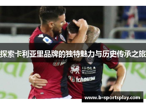 探索卡利亚里品牌的独特魅力与历史传承之旅