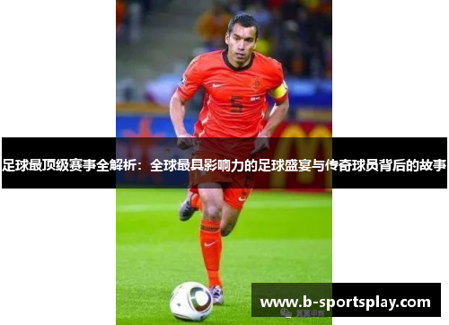 足球最顶级赛事全解析：全球最具影响力的足球盛宴与传奇球员背后的故事