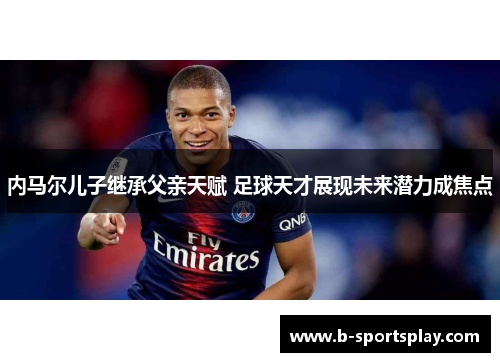 内马尔儿子继承父亲天赋 足球天才展现未来潜力成焦点