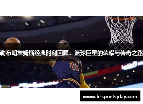 勒布朗詹姆斯经典时刻回顾：篮球巨星的荣耀与传奇之路