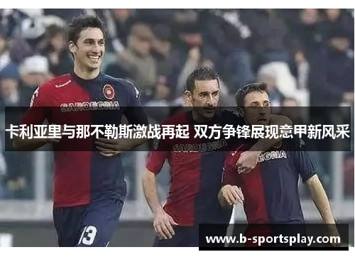 卡利亚里与那不勒斯激战再起 双方争锋展现意甲新风采