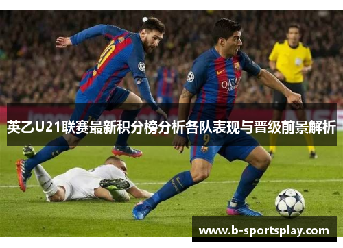 英乙U21联赛最新积分榜分析各队表现与晋级前景解析