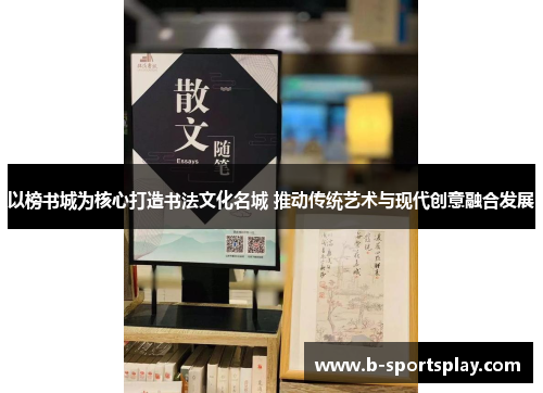 以榜书城为核心打造书法文化名城 推动传统艺术与现代创意融合发展