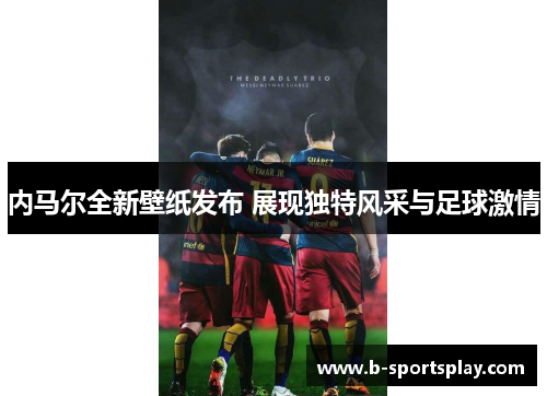 内马尔全新壁纸发布 展现独特风采与足球激情