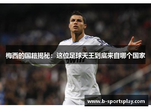 梅西的国籍揭秘：这位足球天王到底来自哪个国家