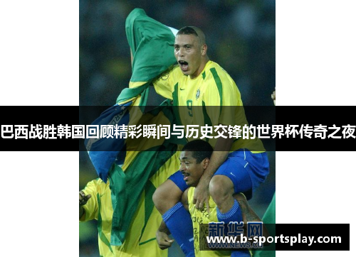 巴西战胜韩国回顾精彩瞬间与历史交锋的世界杯传奇之夜