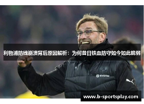 利物浦防线崩溃背后原因解析：为何昔日铁血防守如今如此脆弱