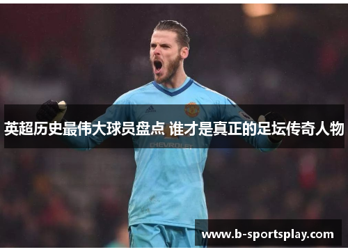 英超历史最伟大球员盘点 谁才是真正的足坛传奇人物