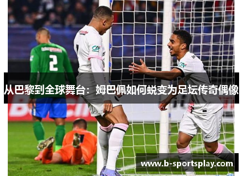 从巴黎到全球舞台：姆巴佩如何蜕变为足坛传奇偶像