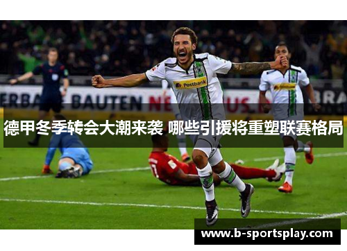德甲冬季转会大潮来袭 哪些引援将重塑联赛格局