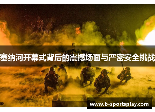 塞纳河开幕式背后的震撼场面与严密安全挑战