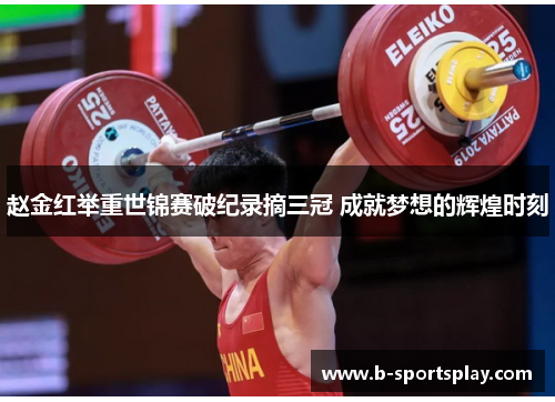 赵金红举重世锦赛破纪录摘三冠 成就梦想的辉煌时刻