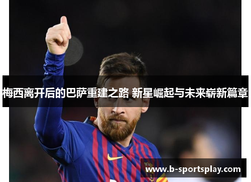 梅西离开后的巴萨重建之路 新星崛起与未来崭新篇章