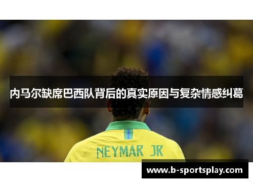 内马尔缺席巴西队背后的真实原因与复杂情感纠葛