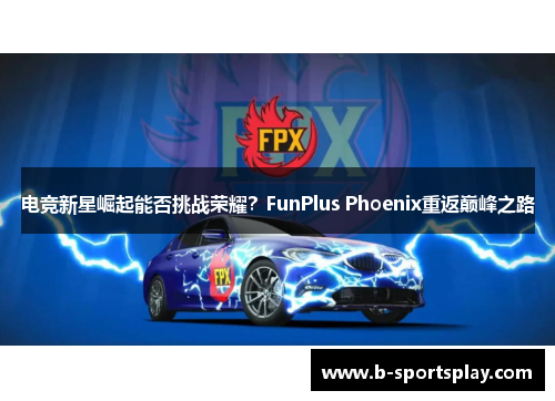 电竞新星崛起能否挑战荣耀？FunPlus Phoenix重返巅峰之路