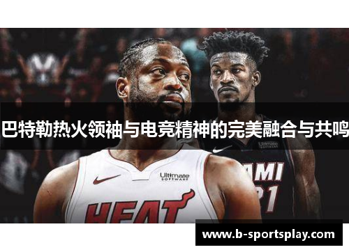 巴特勒热火领袖与电竞精神的完美融合与共鸣