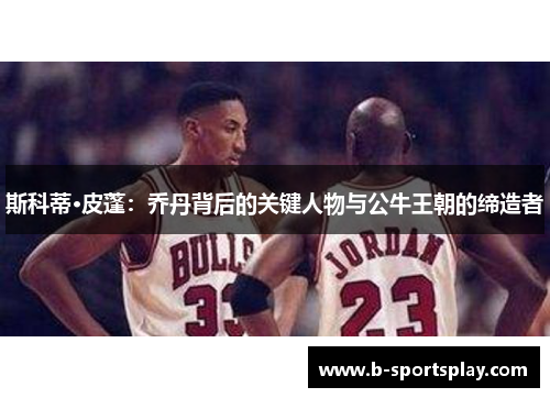 斯科蒂·皮蓬：乔丹背后的关键人物与公牛王朝的缔造者