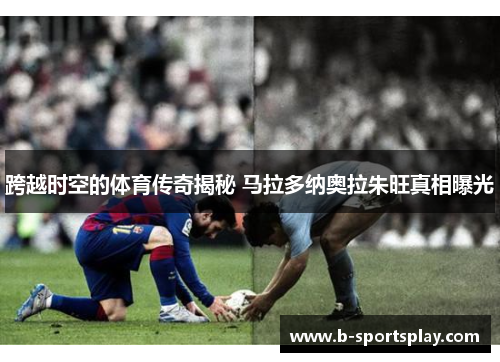 跨越时空的体育传奇揭秘 马拉多纳奥拉朱旺真相曝光