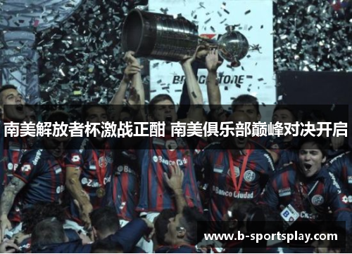 南美解放者杯激战正酣 南美俱乐部巅峰对决开启