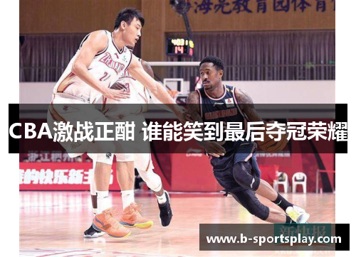 CBA激战正酣 谁能笑到最后夺冠荣耀