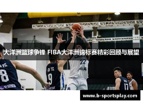 大洋洲篮球争锋 FIBA大洋洲锦标赛精彩回顾与展望
