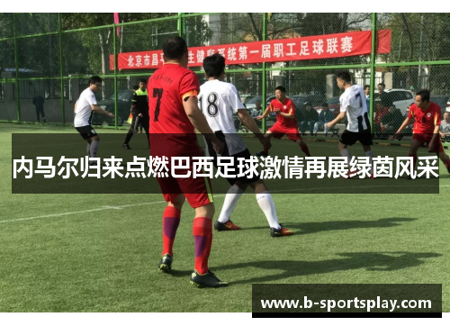 内马尔归来点燃巴西足球激情再展绿茵风采