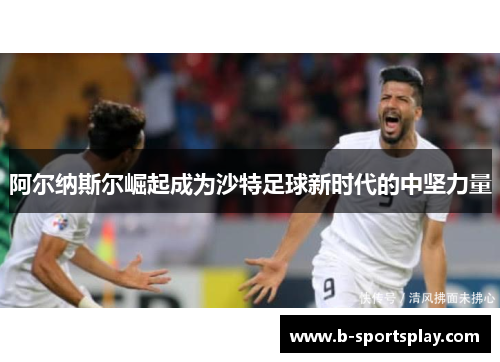 阿尔纳斯尔崛起成为沙特足球新时代的中坚力量