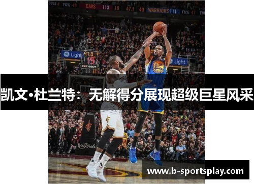 凯文·杜兰特：无解得分展现超级巨星风采