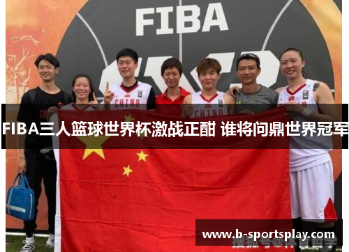 FIBA三人篮球世界杯激战正酣 谁将问鼎世界冠军
