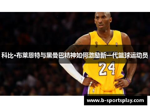 科比·布莱恩特与黑曼巴精神如何激励新一代篮球运动员