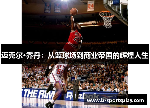 迈克尔·乔丹：从篮球场到商业帝国的辉煌人生
