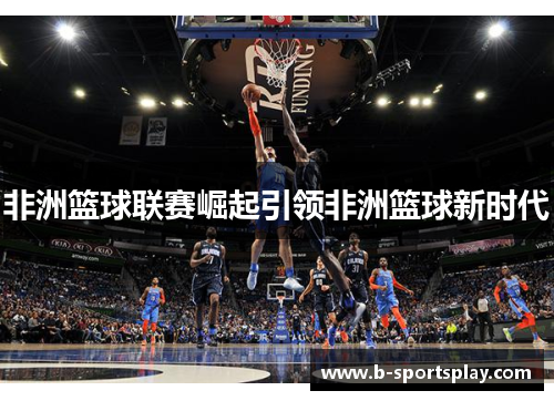 非洲篮球联赛崛起引领非洲篮球新时代
