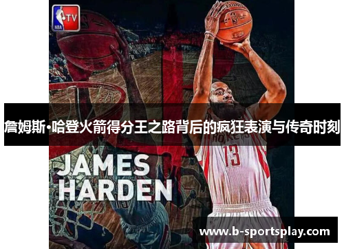 詹姆斯·哈登火箭得分王之路背后的疯狂表演与传奇时刻