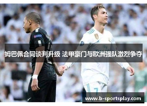 姆巴佩合同谈判升级 法甲豪门与欧洲强队激烈争夺