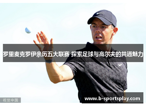罗里麦克罗伊亲历五大联赛 探索足球与高尔夫的共通魅力