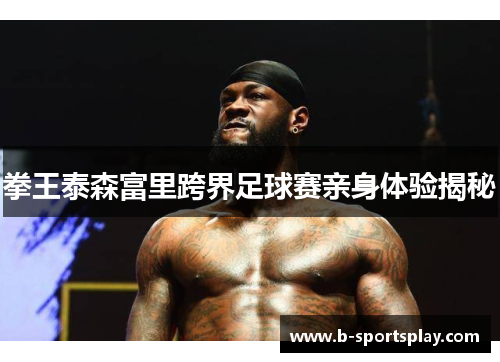 拳王泰森富里跨界足球赛亲身体验揭秘