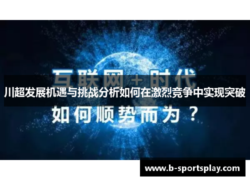 川超发展机遇与挑战分析如何在激烈竞争中实现突破