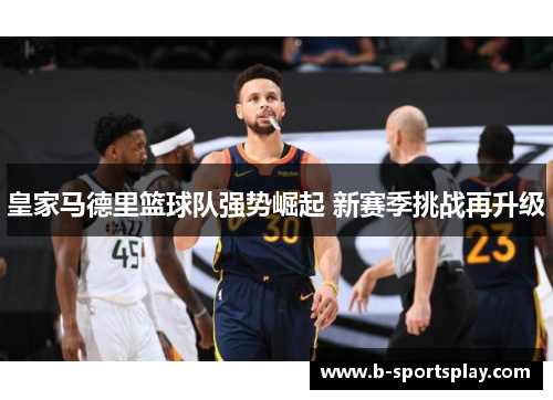 皇家马德里篮球队强势崛起 新赛季挑战再升级