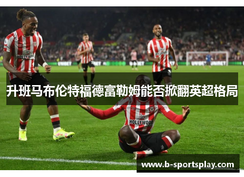 升班马布伦特福德富勒姆能否掀翻英超格局