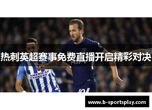 热刺英超赛事免费直播开启精彩对决