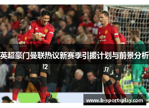 英超豪门曼联热议新赛季引援计划与前景分析