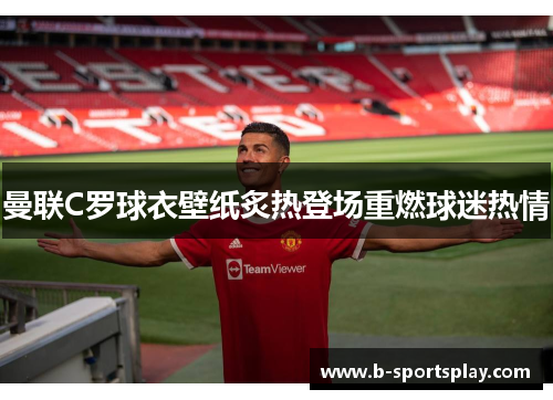 曼联C罗球衣壁纸炙热登场重燃球迷热情
