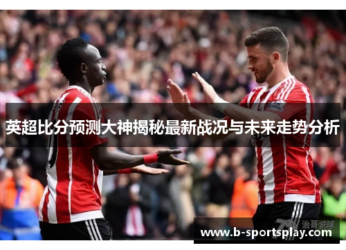 英超比分预测大神揭秘最新战况与未来走势分析