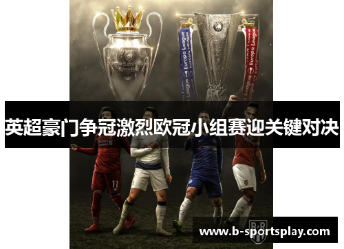 英超豪门争冠激烈欧冠小组赛迎关键对决