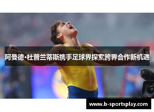 阿曼德·杜普兰蒂斯携手足球界探索跨界合作新机遇