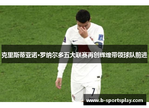 克里斯蒂亚诺·罗纳尔多五大联赛再创辉煌带领球队前进