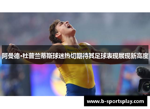 阿曼德·杜普兰蒂斯球迷热切期待其足球表现展现新高度
