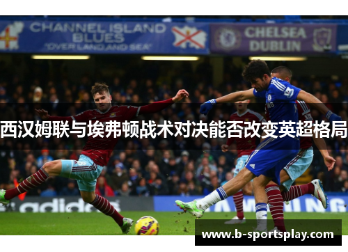 西汉姆联与埃弗顿战术对决能否改变英超格局